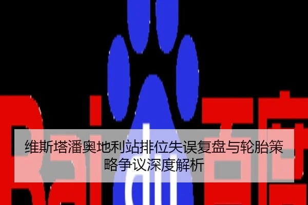 维斯塔潘奥地利站排位失误复盘与轮胎策略争议深度解析